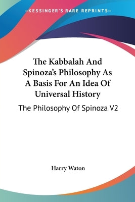 The Kabbalah And Spinoza's Philosophy As A Basis For An Idea Of Universal History: The Philosophy Of Spinoza V2 by Waton, Harry