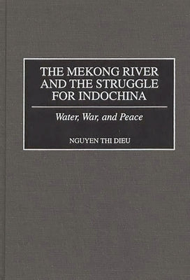 The Mekong River and the Struggle for Indochina: Water, War, and Peace by Dieu, Nguyen