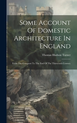 Some Account Of Domestic Architecture In England: From The Conquest To The End Of The Thirteenth Century by Turner, Thomas Hudson