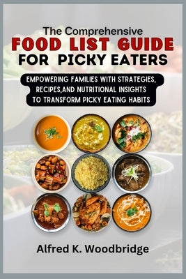 The Comprehensive Food List Guide for Picky Eaters: Empowering Families with Strategies, Recipes, and Nutritional Insights to Transform Picky Eating H by Woodbridge, Alfred K.