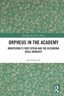 Orpheus in the Academy: Monteverdi's First Opera and the Accademia Degli Invaghiti by Schwindt, Joel