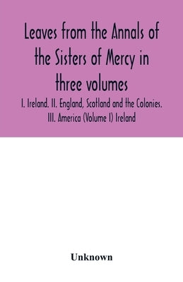 Leaves from the Annals of the Sisters of Mercy in three volumes: I. Ireland. II. England, Scotland and the Colonies. III. America (Volume I) Ireland by Unknown