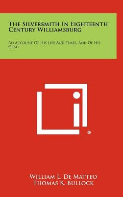 The Silversmith In Eighteenth Century Williamsburg: An Account Of His Life And Times, And Of His Craft by De Matteo, William L.