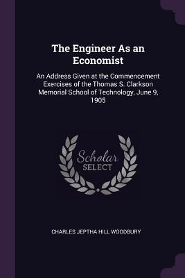 The Engineer As an Economist: An Address Given at the Commencement Exercises of the Thomas S. Clarkson Memorial School of Technology, June 9, 1905 by Woodbury, Charles Jeptha Hill