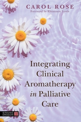 Integrating Clinical Aromatherapy in Palliative Care by Rose, Carol