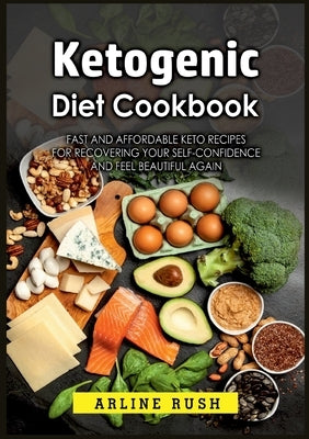 Ketogenic Diet Cookbook: Fast and Affordable Keto Recipes for Recovering Your Self-Confidence and Feel Beautiful Again by Rush, Arline