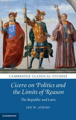 Cicero on Politics and the Limits of Reason by Atkins, Jed W.