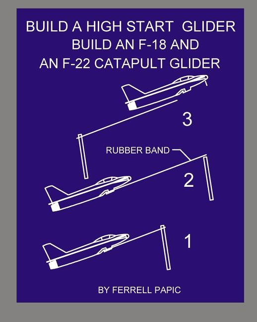 Build a high start glider: Build an F-18 and an F-22 catapult glider by Papic, Ferrell D.