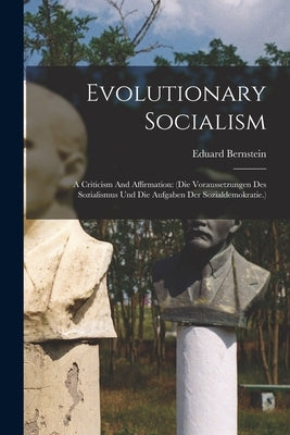 Evolutionary Socialism: A Criticism And Affirmation: (die Voraussetzungen Des Sozialismus Und Die Aufgaben Der Sozialdemokratie.) by Bernstein, Eduard