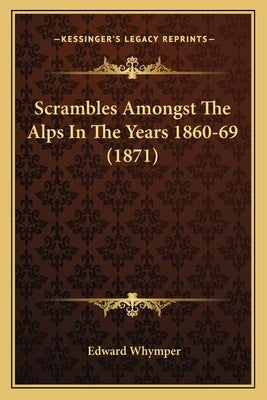 Scrambles Amongst The Alps In The Years 1860-69 (1871) by Whymper, Edward