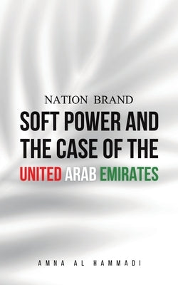 Nation Brand: Soft Power and the Case of the United Arab Emirates by Al Hammadi, Amna