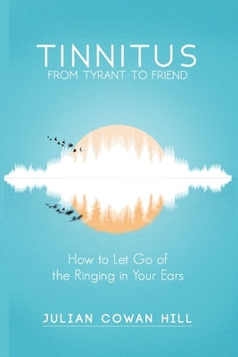 Tinnitus, From Tyrant to Friend: How to Let Go of the Ringing in Your Ears by Cowan Hill, Julian