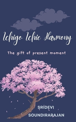 Ichigo Ichie Harmony: The gift of present moment by Soundirarajan, Sridevi