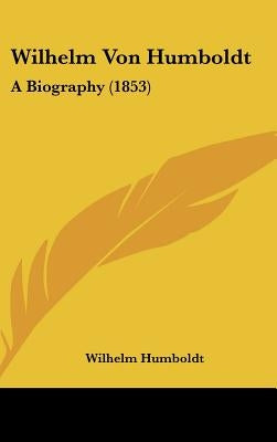 Wilhelm Von Humboldt: A Biography (1853) by Humboldt, Wilhelm