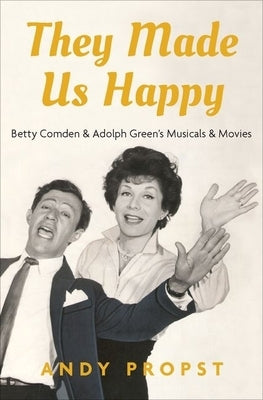 They Made Us Happy: Betty Comden & Adolph Green's Musicals & Movies by Propst, Andy