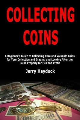 Collecting Coins: A Beginner's Guide to Collecting Rare and Valuable Coins for Your Collection and Grading and Looking After the Coins P by Haydock, Jerry