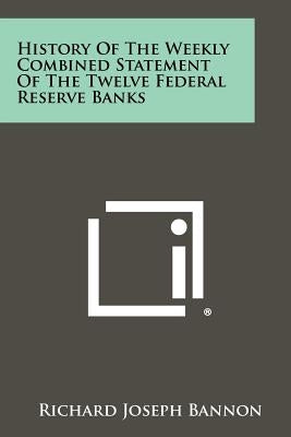 History of the Weekly Combined Statement of the Twelve Federal Reserve Banks by Bannon, Richard Joseph