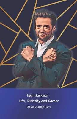 Hugh Jackman: Life, Curiosity and Career: The official tribute to the actor who conquered Hollywood by Morley Hunt, David