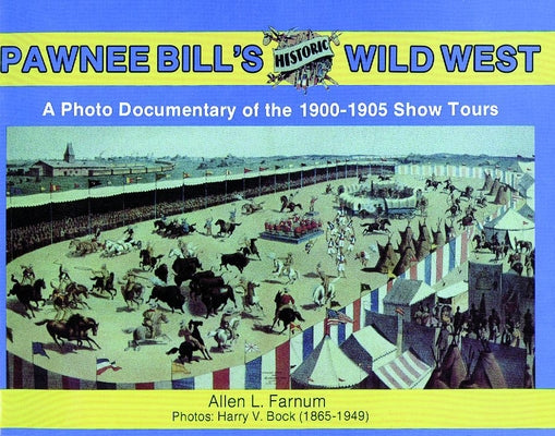 Pawnee Bill's Historic Wild West: A Photo Documentary of the 1901-1905 Show Tours by Farnum, Allen