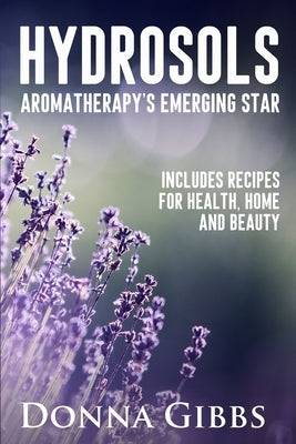 Hydrosols: Aromatherapy's Emerging Star: Includes recipes for health, home and beauty by Gibbs, Donna D.