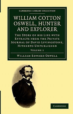 William Cotton Oswell, Hunter and Explorer: The Story of His Life with Certain Correspondence and Extracts from the Private Journal of David Livingsto by Oswell, William Edward