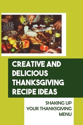 Creative And Delicious Thanksgiving Recipe Ideas: Shaking Up Your Thanksgiving Menu by Kondratowicz, Lee