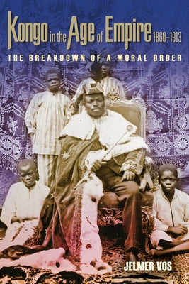 Kongo in the Age of Empire, 1860-1913: The Breakdown of a Moral Order by Vos, Jelmer