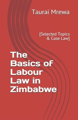 The Basics of Labour Law in Zimbabwe: [Selected Topics & Case Law] by Mrewa, Taurai