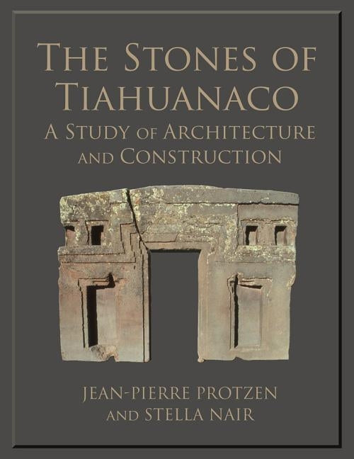 The Stones of Tiahuanaco: A Study of Architecture and Construction by Protzen, Jean-Pierre