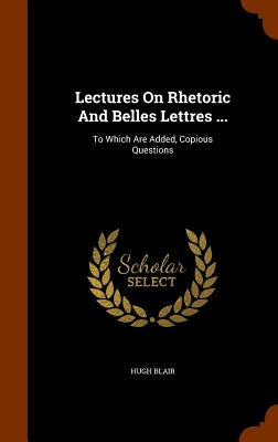 Lectures On Rhetoric And Belles Lettres ...: To Which Are Added, Copious Questions by Blair, Hugh