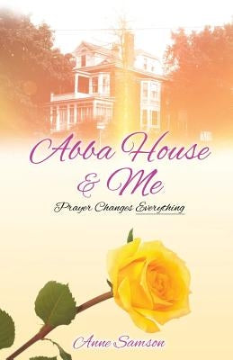 Abba House & Me: Prayer Changes Everything by Samson, Anne