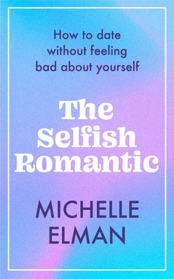 The Selfish Romantic: How to Date Without Feeling Bad about Yourself by Elman, Michelle