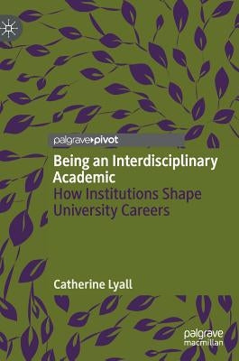 Being an Interdisciplinary Academic: How Institutions Shape University Careers by Lyall, Catherine