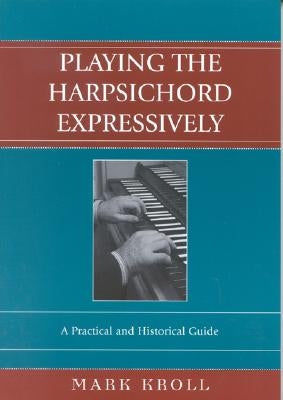 Playing the Harpsichord Expressively: A Practical and Historical Guide by Kroll, Mark