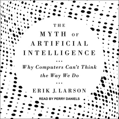 The Myth of Artificial Intelligence: Why Computers Can't Think the Way We Do by Larson, Erik J.