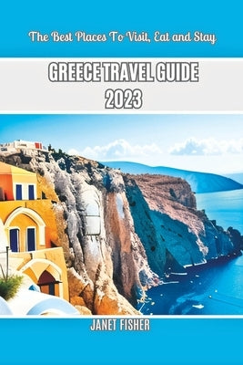 Greece Travel Guide 2023: The Best Places To Visit, Eat and Stay by Fisher, Janet