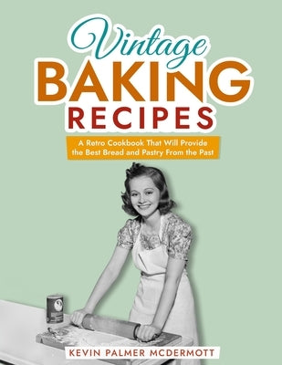 Vintage Baking Recipes: A Retro Cookbook That Will Provide the Best Bread and Pastry From the Past by Palmer McDermott, Kevin