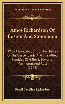 Amos Richardson Of Boston And Stonington: With A Contribution To The History Of His Descendants And The Allied Families Of Gilbert, Edwards, Yarringto by Richardson, Rosell Lewellyn