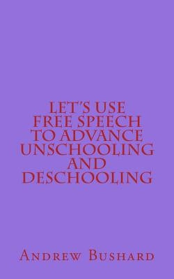 Let's Use Free Speech to Advance Unschooling and Deschooling by Bushard, Andrew