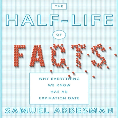 The Half-Life of Facts Lib/E: Why Everything We Know Has an Expiration Date by Arbesman, Samuel