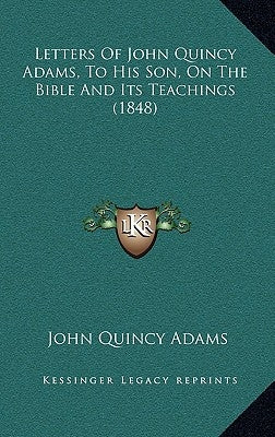 Letters Of John Quincy Adams, To His Son, On The Bible And Its Teachings (1848) by Adams, John Quincy, Former Ow