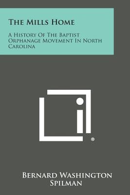 The Mills Home: A History Of The Baptist Orphanage Movement In North Carolina by Spilman, Bernard Washington