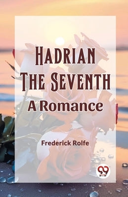 Hadrian the Seventh A Romance by Rolfe, Frederick