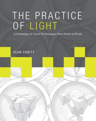 The Practice of Light: A Genealogy of Visual Technologies from Prints to Pixels by Cubitt, Sean