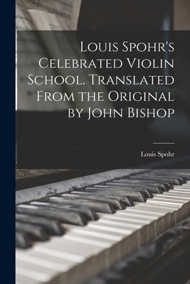 Louis Spohr's Celebrated Violin School. Translated From the Original by John Bishop by Spohr, Louis