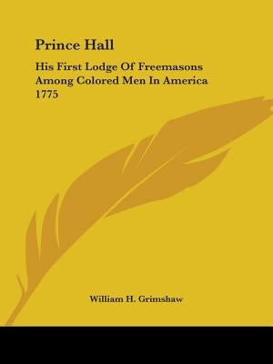 Prince Hall: His First Lodge Of Freemasons Among Colored Men In America 1775 by Grimshaw, William H.