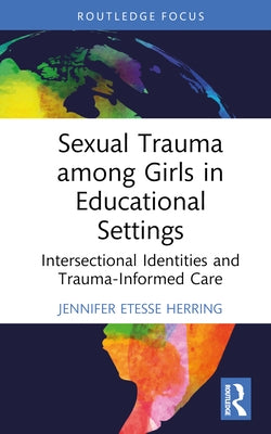 Sexual Trauma among Girls in Educational Settings: Intersectional Identities and Trauma-Informed Care by Etesse Herring, Jennifer