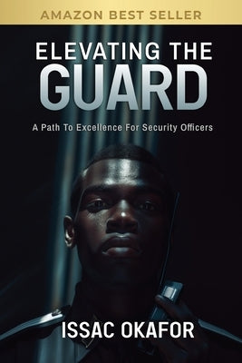 Elevating the Guard: A Path to Excellence for Security Officers by Okafor, Issac