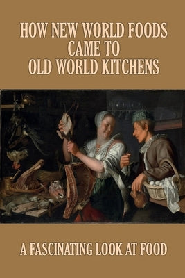 How New World Foods Came To Old World Kitchens: A Fascinating Look At Food: History On Recipe Cards by Mulato, Jay