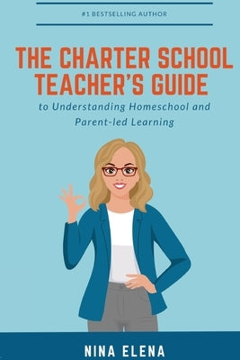 The Charter School Teacher's Guide to Understanding Homeschool and Parent-led Learning: 978-1-949813-40-1 by Elena, Nina